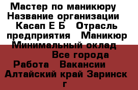 Мастер по маникюру › Название организации ­ Касап Е.Б › Отрасль предприятия ­ Маникюр › Минимальный оклад ­ 15 000 - Все города Работа » Вакансии   . Алтайский край,Заринск г.